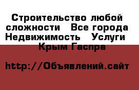 Строительство любой сложности - Все города Недвижимость » Услуги   . Крым,Гаспра